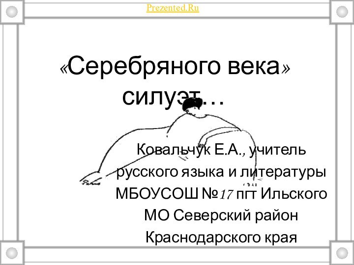 «Серебряного века» силуэт…Ковальчук Е.А., учительрусского языка и литературыМБОУСОШ №17 пгт ИльскогоМО Северский районКраснодарского краяPrezented.Ru