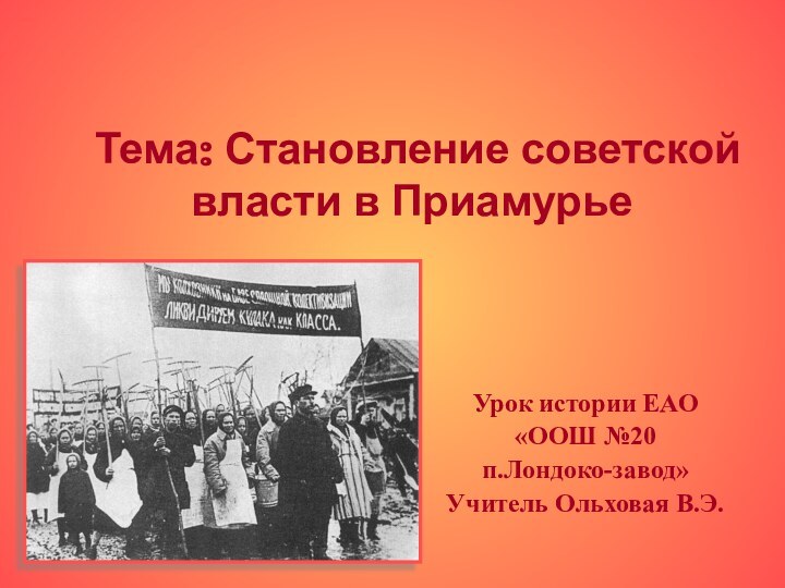 Тема: Становление советской власти в ПриамурьеУрок истории ЕАО«ООШ №20 п.Лондоко-завод»Учитель Ольховая В.Э.