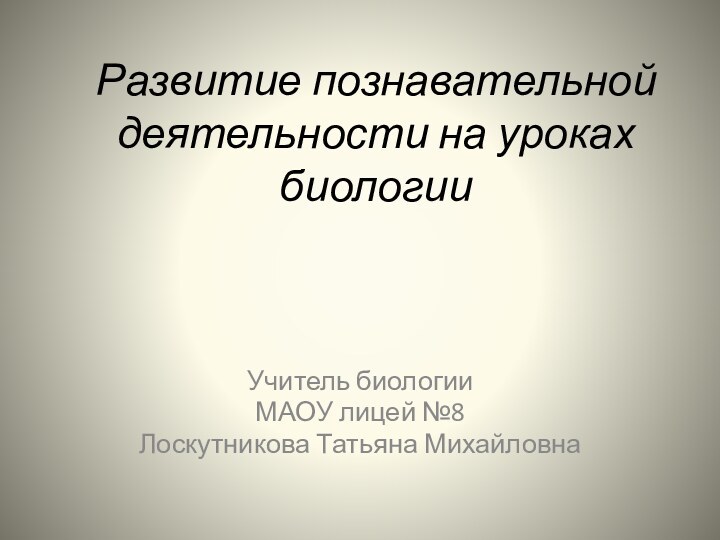 Развитие познавательной деятельности на уроках биологииУчитель биологииМАОУ лицей №8Лоскутникова Татьяна Михайловна