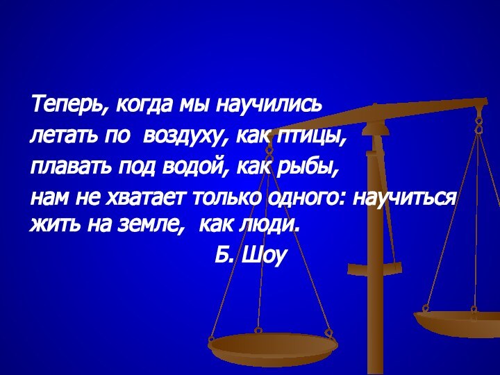 Теперь, когда мы научилисьлетать по воздуху, как птицы,плавать под водой, как рыбы,