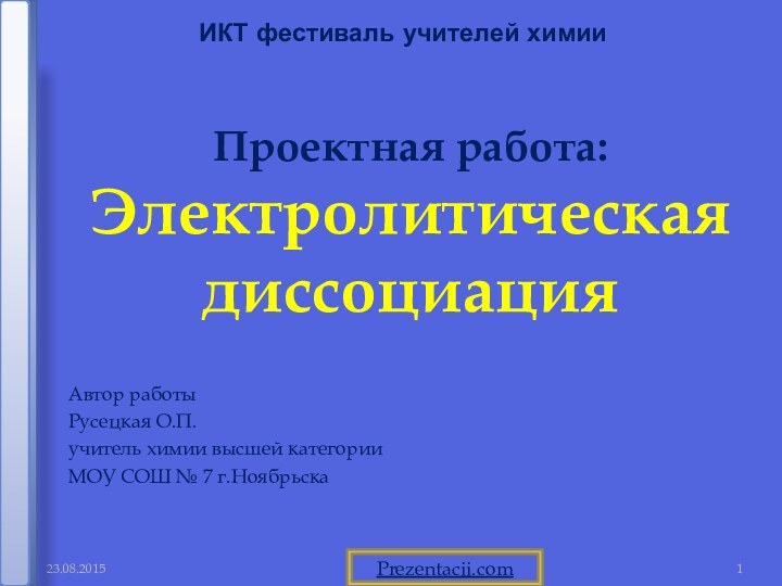 Проектная работа:Электролитическая диссоциацияИКТ фестиваль учителей химииАвтор работыРусецкая О.П.учитель химии высшей категории МОУ СОШ № 7 г.НоябрьскаPrezentacii.com