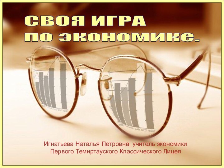 СВОЯ ИГРА  по экономике.Игнатьева Наталья Петровна, учитель экономики Первого Темиртауского Классического Лицея