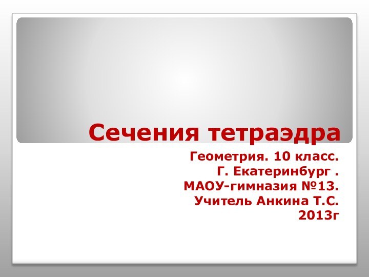 Сечения тетраэдраГеометрия. 10 класс.Г. Екатеринбург .МАОУ-гимназия №13.Учитель Анкина Т.С.2013г