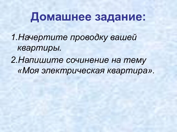 Домашнее задание:1.Начертите проводку вашей квартиры.2.Напишите сочинение на тему «Моя электрическая квартира».