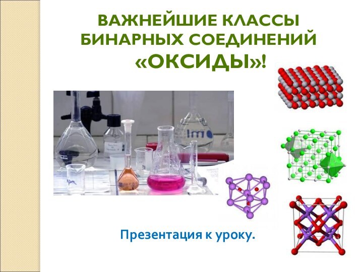 Презентация к уроку.ВАЖНЕЙШИЕ КЛАССЫ БИНАРНЫХ СОЕДИНЕНИЙ «ОКСИДЫ»!