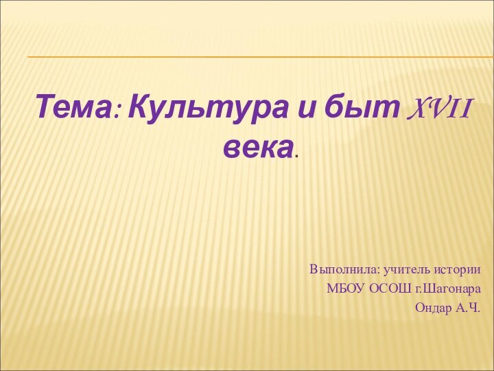 Тема: Культура и быт XVII века.Выполнила: учитель истории МБОУ ОСОШ г.ШагонараОндар А.Ч.