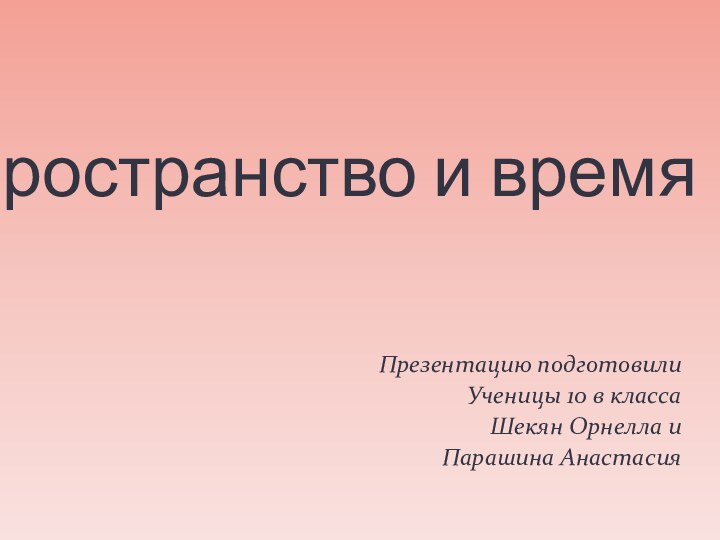 Пространство и времяПрезентацию подготовили Ученицы 10 в классаШекян Орнелла и Парашина Анастасия