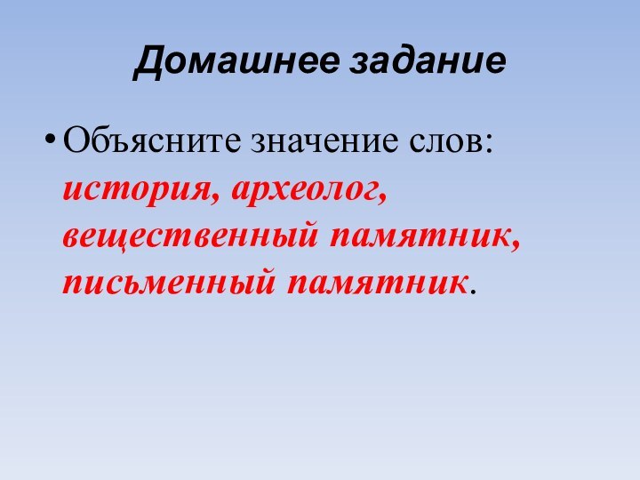 Домашнее заданиеОбъясните значение слов: история, археолог, вещественный памятник, письменный памятник.