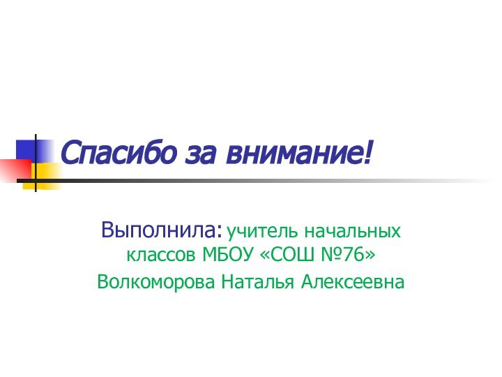 Спасибо за внимание!Выполнила: учитель начальных классов МБОУ «СОШ №76»Волкоморова Наталья Алексеевна