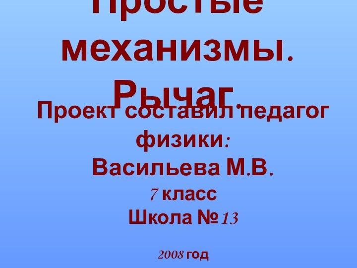 Простые механизмы. Рычаг.Проект составил педагог физики:Васильева М.В.7 классШкола №13 2008 год