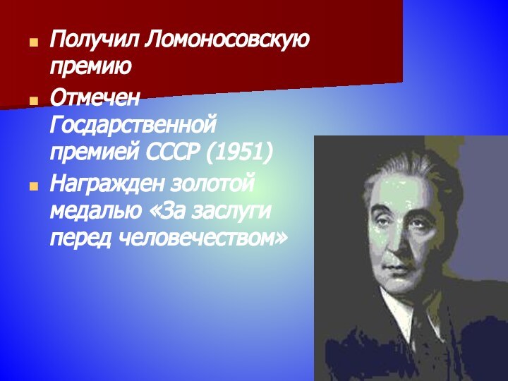 Получил Ломоносовскую премиюОтмечен Госдарственной премией СССР (1951)Награжден золотой медалью «За заслуги перед человечеством»