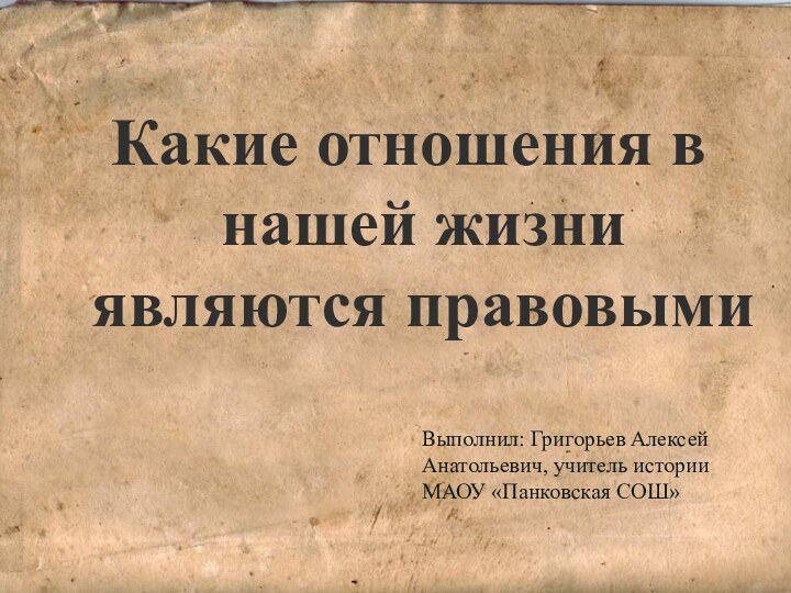 Какие отношения в нашей жизни являются правовымиВыполнил: Григорьев Алексей Анатольевич, учитель истории МАОУ «Панковская СОШ»