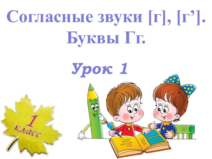 Урок 1Согласные звуки [г], [г’]. Буквы Гг.