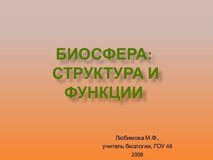 Любимова М.Ф., учитель биологии, ГОУ 48 2008  БИОСФЕРА: СТРУКТУРА И ФУНКЦИИ