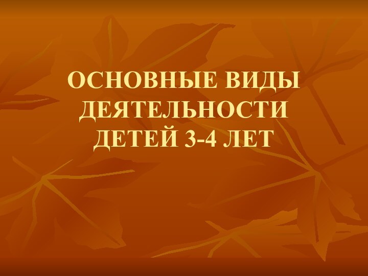 ОСНОВНЫЕ ВИДЫ  ДЕЯТЕЛЬНОСТИ ДЕТЕЙ 3-4 ЛЕТ