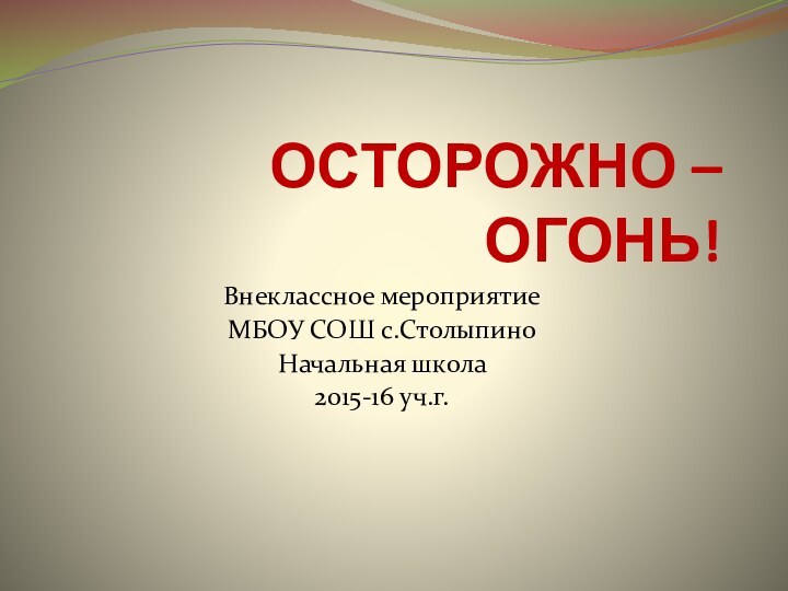 ОСТОРОЖНО – ОГОНЬ!Внеклассное мероприятие МБОУ СОШ с.СтолыпиноНачальная школа 2015-16 уч.г.