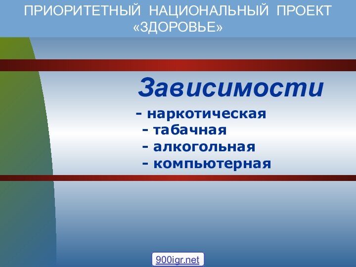 наркотическая - табачная - алкогольная - компьютернаяЗависимостиПРИОРИТЕТНЫЙ НАЦИОНАЛЬНЫЙ ПРОЕКТ «ЗДОРОВЬЕ»