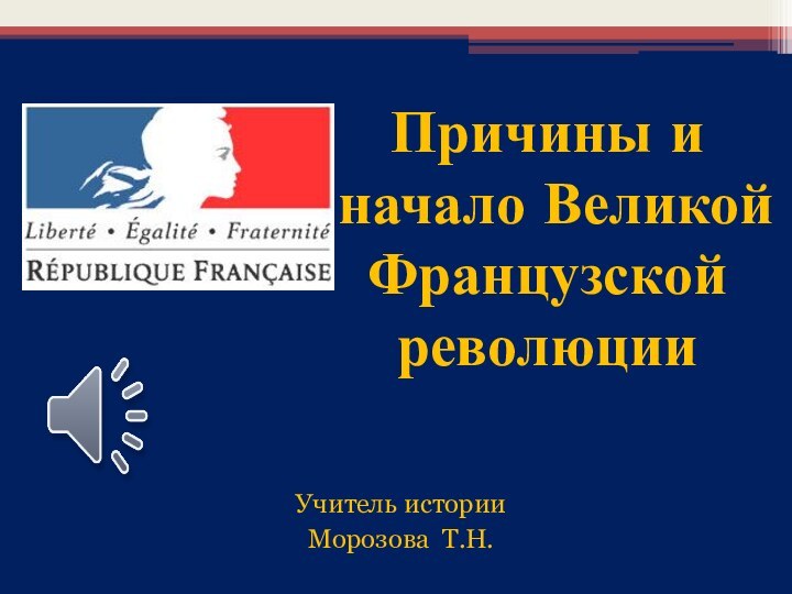 Учитель истории Морозова Т.Н.Причины и начало Великой Французскойреволюции