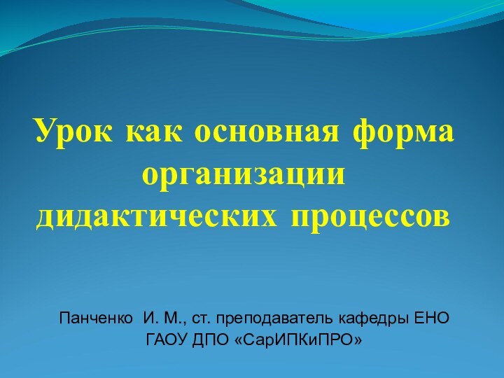 Урок как основная форма организации дидактических процессовПанченко И. М., ст. преподаватель кафедры ЕНО ГАОУ ДПО «СарИПКиПРО»