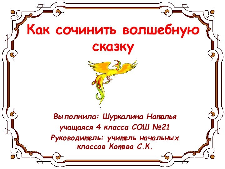 Как сочинить волшебную сказкуВыполнила: Шуркалина Наталья учащаяся 4 класса СОШ №21Руководитель: учитель начальных классов Котова С.К.