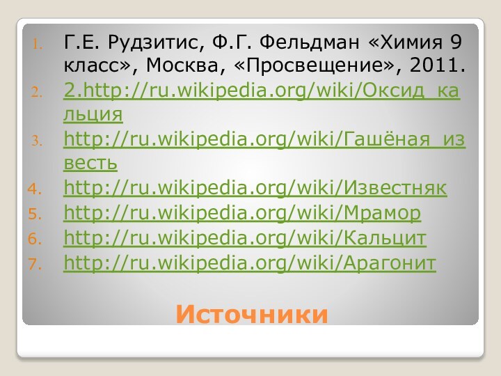 Источники Г.Е. Рудзитис, Ф.Г. Фельдман «Химия 9 класс», Москва, «Просвещение», 2011.2.http://ru.wikipedia.org/wiki/Оксид_кальцияhttp://ru.wikipedia.org/wiki/Гашёная_известьhttp://ru.wikipedia.org/wiki/Известнякhttp://ru.wikipedia.org/wiki/Мраморhttp://ru.wikipedia.org/wiki/Кальцитhttp://ru.wikipedia.org/wiki/Арагонит