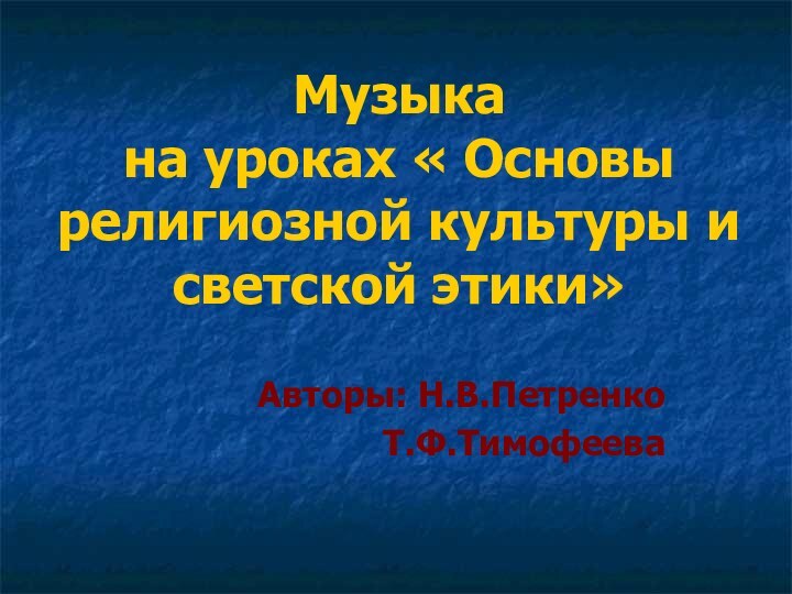 Музыка на уроках « Основы религиозной культуры и светской этики»  Авторы: Н.В.ПетренкоТ.Ф.Тимофеева