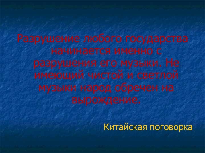 Разрушение любого государства начинается именно с разрушения его музыки. Не имеющий чистой