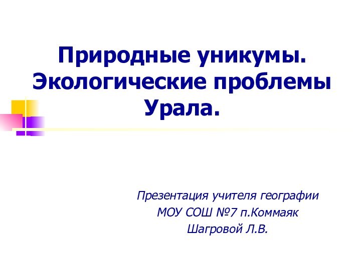 Природные уникумы. Экологические проблемы Урала.Презентация учителя географии МОУ СОШ №7 п.КоммаякШагровой Л.В.