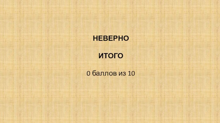 НЕВЕРНОИТОГО0 баллов из 10 