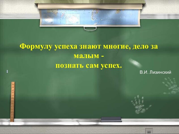 Формулу успеха знают многие, дело за малым - познать сам успех. В.И. Лизинский