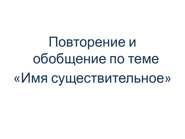 Повторение и обобщение по теме «Имя существительное»