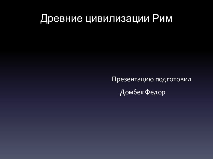 Древние цивилизации РимПрезентацию подготовил Домбек Федор