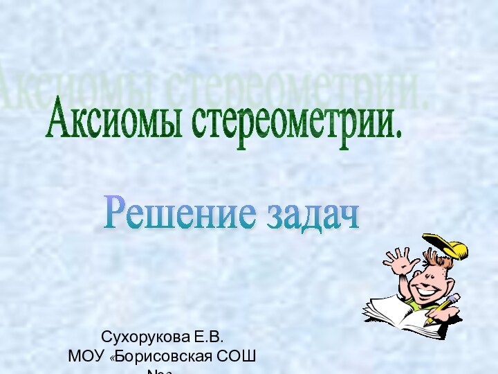 Аксиомы стереометрии.Решение задачСухорукова Е.В.МОУ «Борисовская СОШ №2»