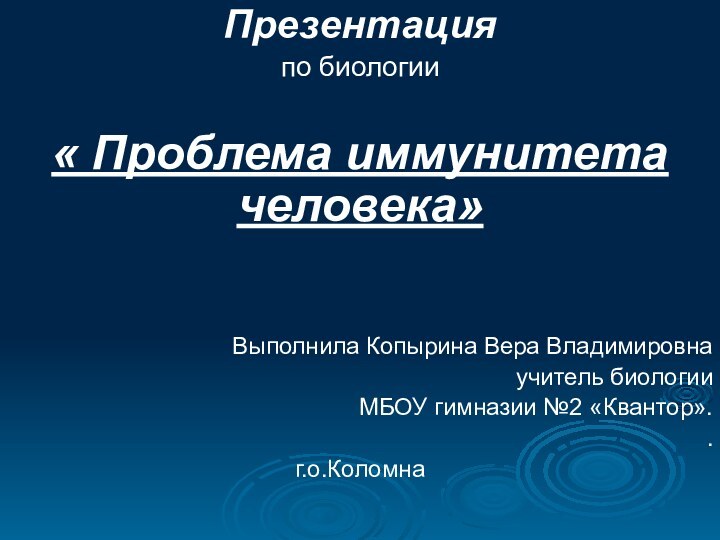 Презентацияпо биологии« Проблема иммунитета человека»Выполнила Копырина Вера Владимировна учитель биологииМБОУ гимназии №2 «Квантор»..г.о.Коломна