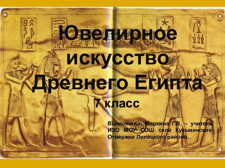 Ювелирное искусство Древнего Египта7 классВыполнила: Маркина Г.В. – учитель ИЗО МОУ СОШ села Кузьминские-Отвержки Липецкого района.