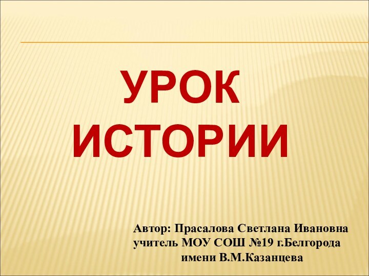 УРОК  ИСТОРИИАвтор: Прасалова Светлана Ивановнаучитель МОУ СОШ №19 г.Белгородаимени В.М.Казанцева