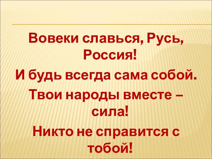 Вовеки славься, Русь, Россия!И будь всегда сама собой.Твои народы вместе – сила!Никто не справится с тобой!