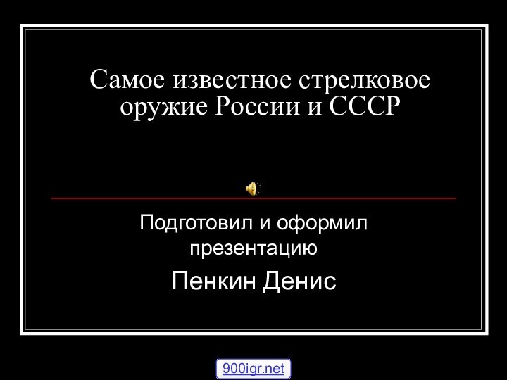 Самое известное стрелковое оружие России и СССРПодготовил и оформил презентациюПенкин Денис