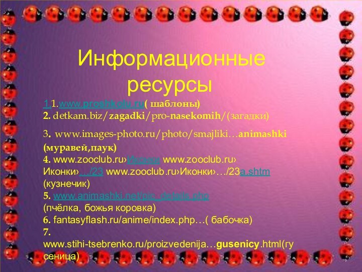 Информационные ресурсы1.1.www.proshkolu.ru( шаблоны)2. detkam.biz/zagadki/pro-nasekomih/(загадки)3. www.images-photo.ru/photo/smajliki…animashki(муравей,паук)4. www.zooclub.ru›Иконки www.zooclub.ru›Иконки›…/23 www.zooclub.ru›Иконки›…/23a.shtm(кузнечик)5. www.animashki.net/pic_details.php(пчёлка, божья коровка)6. fantasyflash.ru/anime/index.php…( бабочка)7. www.stihi-tsebrenko.ru/proizvedenija…gusenicy.html(гусеница)