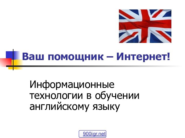 Ваш помощник – Интернет!Информационные технологии в обучении английскому языку