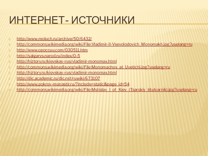 Интернет- источникиhttp://www.moluch.ru/archive/50/6432/http://commons.wikimedia.org/wiki/File:Vladimir-II-Vsevolodovich_Monomakh.jpg?uselang=ruhttp://www.opoccuu.com/030511.htmhttp://salgarys.narod.ru/index/0-5http://hiztory.ru/kievskay-rus/vladimir-monomax.htmlhttp://commons.wikimedia.org/wiki/File:Monomachos_at_Uvetichi.jpg?uselang=ruhttp://hiztory.ru/kievskay-rus/vladimir-monomax.htmlhttp://dic.academic.ru/dic.nsf/ruwiki/673107http://www.pokrov-monastir.ru/?include=static&page_id=54http://commons.wikimedia.org/wiki/File:Mstislav_I_of_Kiev_(Tsarskiy_titulyarnik).jpg?uselang=ru