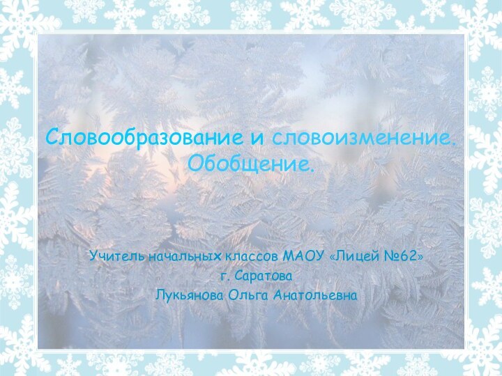 Словообразование и словоизменение.  Обобщение.Учитель начальных классов МАОУ «Лицей №62»г. СаратоваЛукьянова Ольга Анатольевна