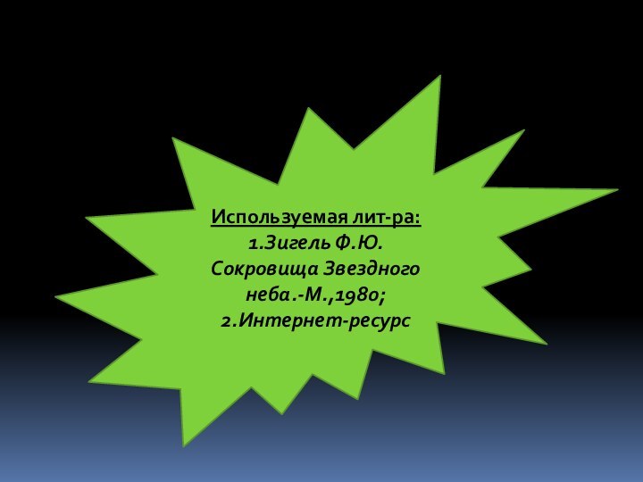 Используемая лит-ра:1.Зигель Ф.Ю. Сокровища Звездного неба.-М.,1980;2.Интернет-ресурс
