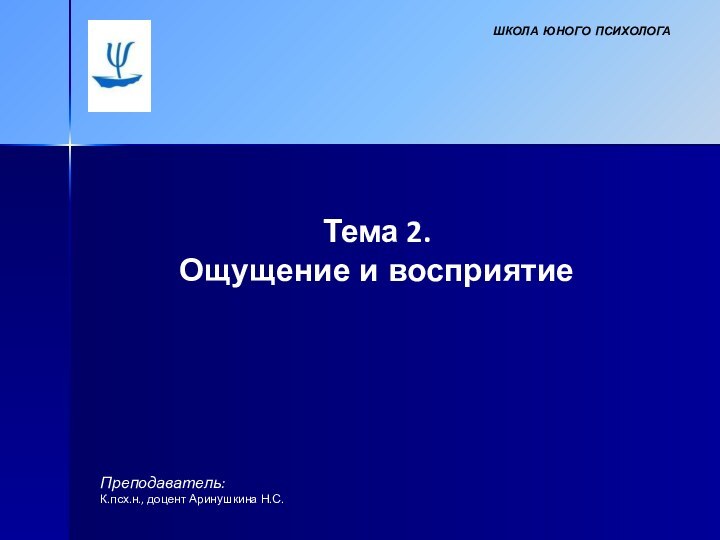 Тема 2. Ощущение и восприятиеПреподаватель: К.псх.н., доцент Аринушкина Н.С.ШКОЛА ЮНОГО ПСИХОЛОГА