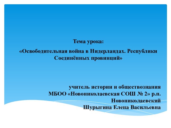 Тема урока:«Освободительная война в Нидерландах. Республики Соединённых провинций»учитель истории и обществознанияМБОО «Новониколаевская