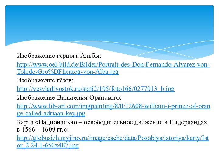 Изображение герцога Альбы:http://www.oel-bild.de/Bilder/Portrait-des-Don-Fernando-Alvarez-von-Toledo-Gro%DFherzog-von-Alba.jpgИзображение гёзов:http://vesvladivostok.ru/stati2/105/foto166/0277013_b.jpgИзображение Вильгельм Оранского:http://www.lib-art.com/imgpainting/8/0/12608-william-i-prince-of-orange-called-adriaan-key.jpgКарта «Национально – освободительное движение в Нидерландах