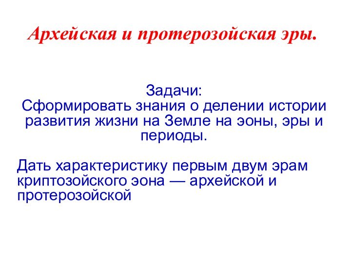 Архейская и протерозойская эры.Задачи:Сформировать знания о делении истории развития жизни на Земле