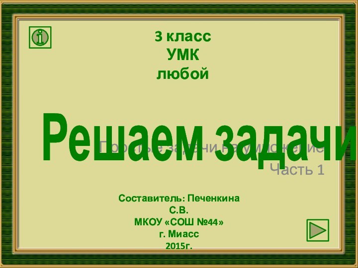 Простые задачи на умножениеЧасть 1 Решаем задачи3 классУМК любойСоставитель: Печенкина С.В.МКОУ «СОШ №44»г. Миасс2015г.