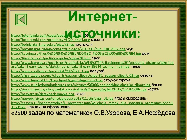 http://foto-ramki.com/cvety/cvetok152.png розаhttp://foto-ramki.com/predmety/4/20_small.png креслоhttp://bolnichka-1.narod.ru/pics/73.jpg кастрюляhttp://png-images.ru/wp-content/uploads/2015/01/bug_PNG3992.png жукhttp://kobrino.ru/files/%D0%94%D0%BE%D0%BC_%D0%B2%D0%B8%D0%B4.jpg домhttp://funforkids.ru/pictures/spider/spider018.gif паукhttp://www.bagway.ru/published/publicdata/WEBASYST/attachments/SC/products_pictures/take-it-easy/take-it-easy-techno/detskij-penal-take-it-easy-28614-techno_main.jpg пеналhttp://www.coollady.ru/pic/0004/032/023_1.jpg попугайhttp://clipartzebraz.com//cliparts/season-clipart/cliparti1_season-clipart_03.jpg сезоныhttp://www.lenagold.ru/fon/clipart/g/goroh/goroh59.jpg стручок горохаhttp://www.publicdomainpictures.net/pictures/50000/nahled/blue-glass-jar-clipart.jpg