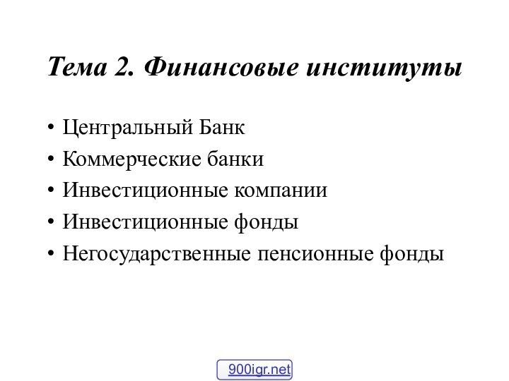 Тема 2. Финансовые институтыЦентральный БанкКоммерческие банкиИнвестиционные компанииИнвестиционные фондыНегосударственные пенсионные фонды